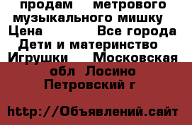 продам 1,5метрового музыкального мишку › Цена ­ 2 500 - Все города Дети и материнство » Игрушки   . Московская обл.,Лосино-Петровский г.